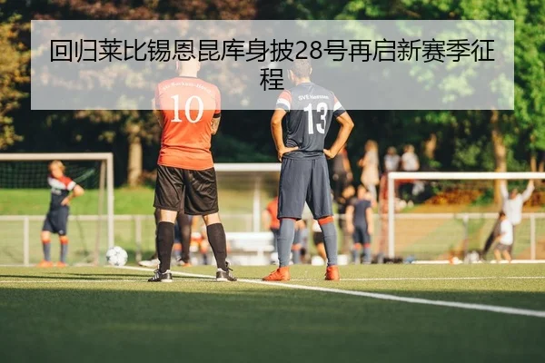 回归莱比锡恩昆库身披28号再启新赛季征程