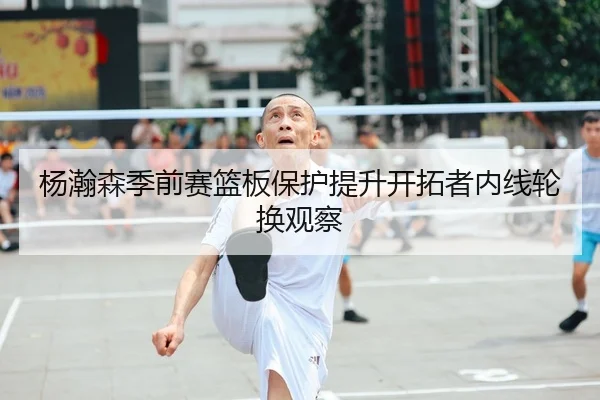 杨瀚森季前赛篮板保护提升开拓者内线轮换观察